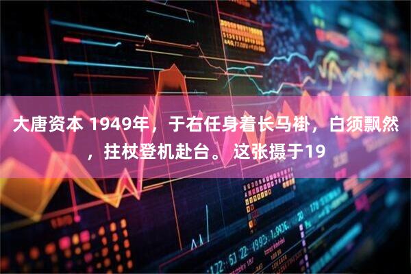 大唐资本 1949年，于右任身着长马褂，白须飘然，拄杖登机赴台。 这张摄于19
