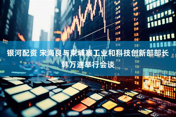 银河配资 宋海良与柬埔寨工业和科技创新部部长韩万迪举行会谈