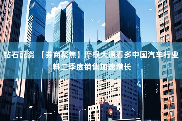钻石配资 【券商聚焦】摩根大通看多中国汽车行业 料二季度销售加速增长