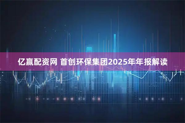 亿赢配资网 首创环保集团2025年年报解读