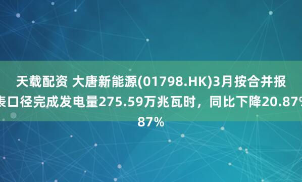 天载配资 大唐新能源(01798.HK)3月按合并报表口径完成发电量275.59万兆瓦时，同比下降20.87%