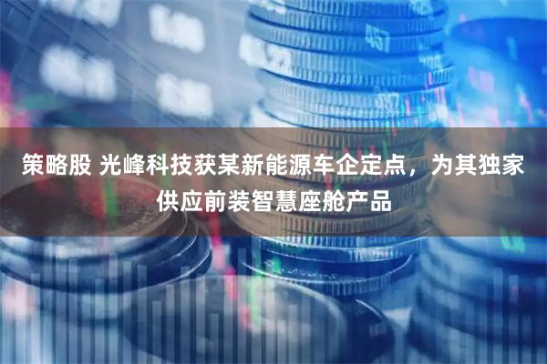 策略股 光峰科技获某新能源车企定点,为其独家供应前装智慧座舱产品