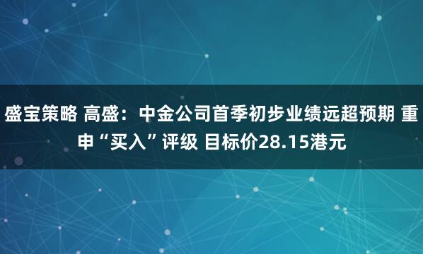 盛宝策略 高盛：中金公司首季初步业绩远超预期 重申“买入”评级 目标价28.15港元