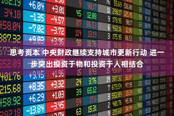 思考资本 中央财政继续支持城市更新行动 进一步突出投资于物和投资于人相结合