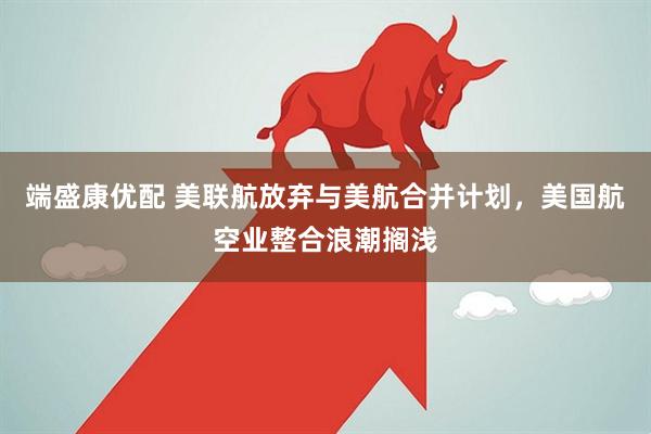 端盛康优配 美联航放弃与美航合并计划，美国航空业整合浪潮搁浅