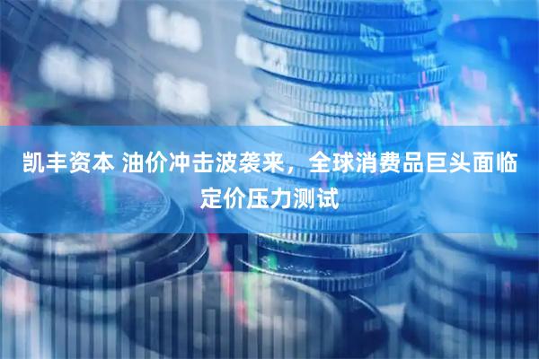 凯丰资本 油价冲击波袭来，全球消费品巨头面临定价压力测试