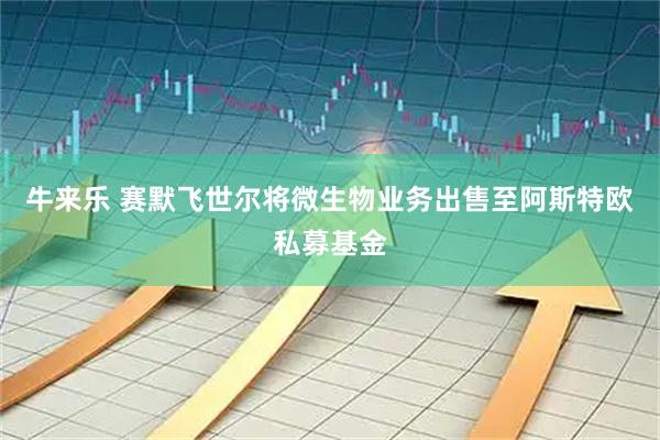 牛来乐 赛默飞世尔将微生物业务出售至阿斯特欧私募基金