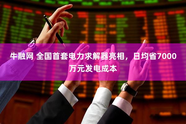 牛融网 全国首套电力求解器亮相，日均省7000万元发电成本