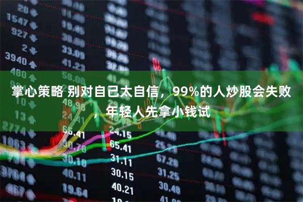 掌心策略 别对自己太自信，99%的人炒股会失败，年轻人先拿小钱试