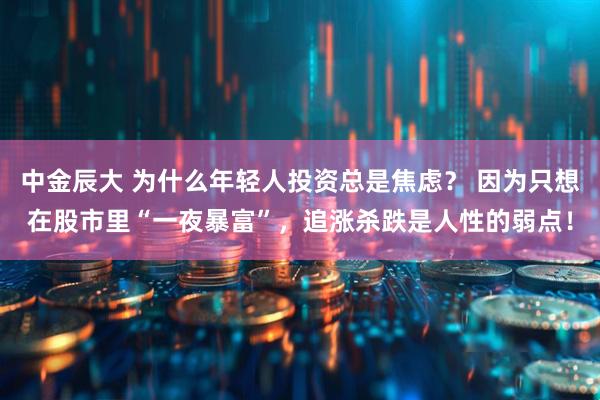 中金辰大 为什么年轻人投资总是焦虑？ 因为只想在股市里“一夜暴富”，追涨杀跌是人性的弱点！