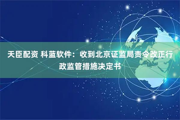天臣配资 科蓝软件：收到北京证监局责令改正行政监管措施决定书