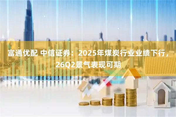 富通优配 中信证券：2025年煤炭行业业绩下行，26Q2景气表现可期