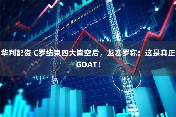 华利配资 C罗结束四大皆空后，龙赛罗称：这是真正GOAT！
