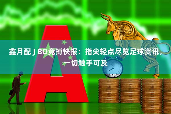 鑫月配 J BO竞搏快报：指尖轻点尽览足球资讯，一切触手可及