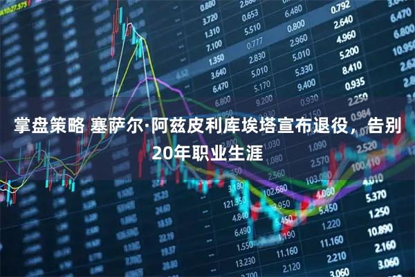 掌盘策略 塞萨尔·阿兹皮利库埃塔宣布退役，告别20年职业生涯
