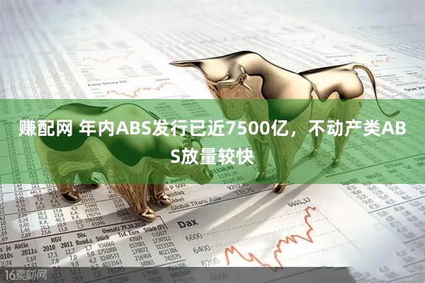 赚配网 年内ABS发行已近7500亿，不动产类ABS放量较快
