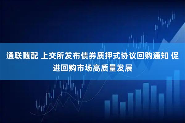 通联随配 上交所发布债券质押式协议回购通知 促进回购市场高质量发展
