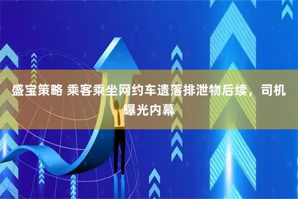盛宝策略 乘客乘坐网约车遗落排泄物后续，司机曝光内幕