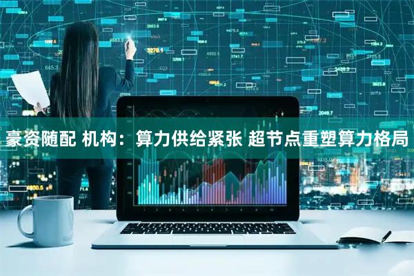 豪资随配 机构：算力供给紧张 超节点重塑算力格局