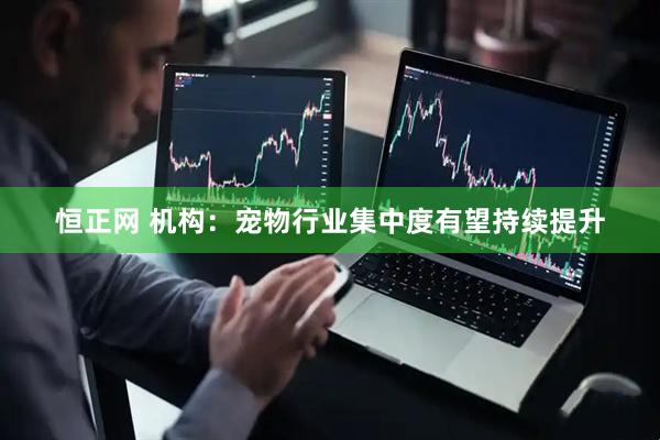 恒正网 机构：宠物行业集中度有望持续提升