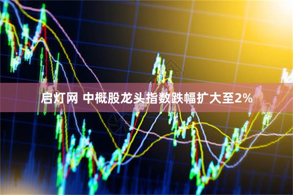 启灯网 中概股龙头指数跌幅扩大至2%