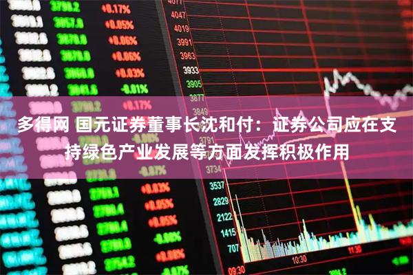 多得网 国元证券董事长沈和付：证券公司应在支持绿色产业发展等方面发挥积极作用