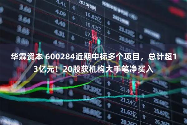华霖资本 600284近期中标多个项目，总计超13亿元！20股获机构大手笔净买入