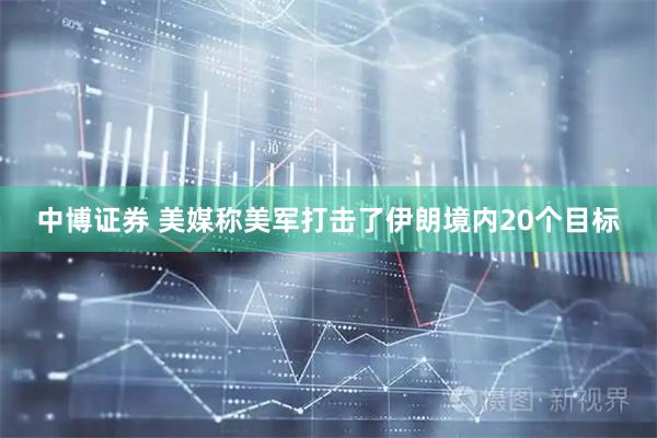 中博证券 美媒称美军打击了伊朗境内20个目标