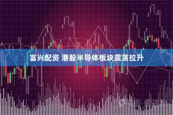富兴配资 港股半导体板块震荡拉升