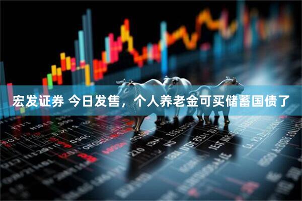 宏发证券 今日发售，个人养老金可买储蓄国债了