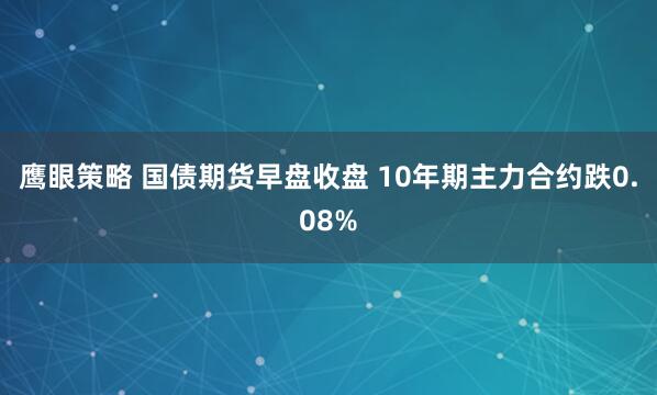 鹰眼策略 国债期货早盘收盘 10年期主力合约跌0.08%