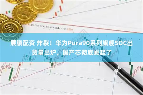 展鹏配资 炸裂！华为Pura90系列旗舰SOC出货量出炉，国产芯彻底崛起了