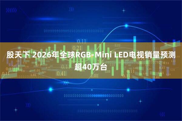 股天下 2026年全球RGB-Mini LED电视销量预测超40万台