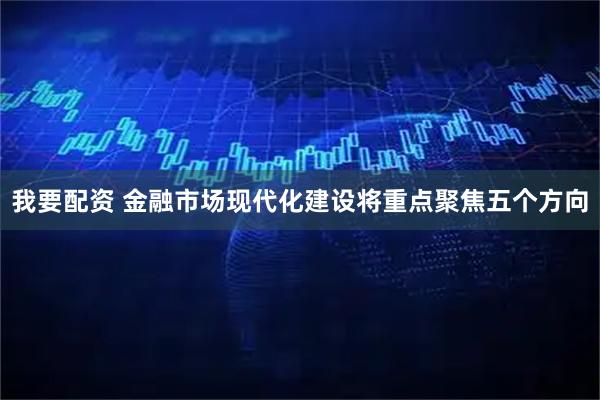 我要配资 金融市场现代化建设将重点聚焦五个方向