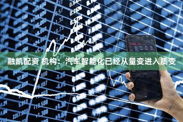 融凯配资 机构：汽车智能化已经从量变进入质变
