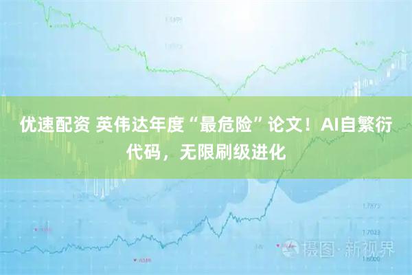 优速配资 英伟达年度“最危险”论文！AI自繁衍代码，无限刷级进化