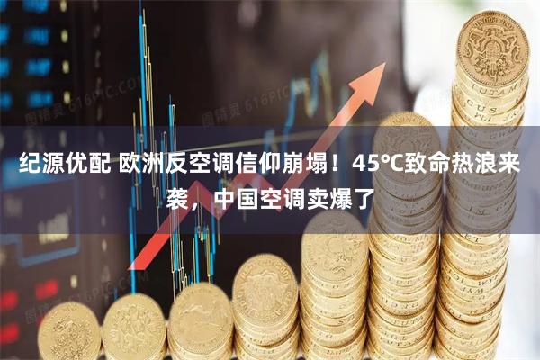 纪源优配 欧洲反空调信仰崩塌！45℃致命热浪来袭，中国空调卖爆了