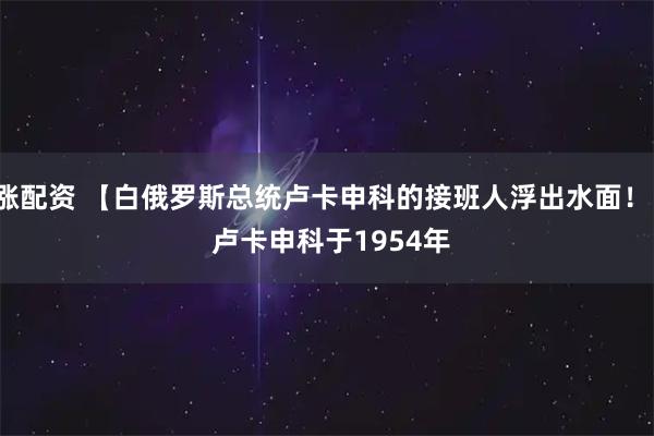 涨配资 【白俄罗斯总统卢卡申科的接班人浮出水面！】 　　卢卡申科于1954年