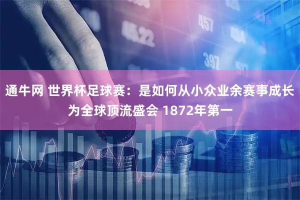 通牛网 世界杯足球赛：是如何从小众业余赛事成长为全球顶流盛会 1872年第一