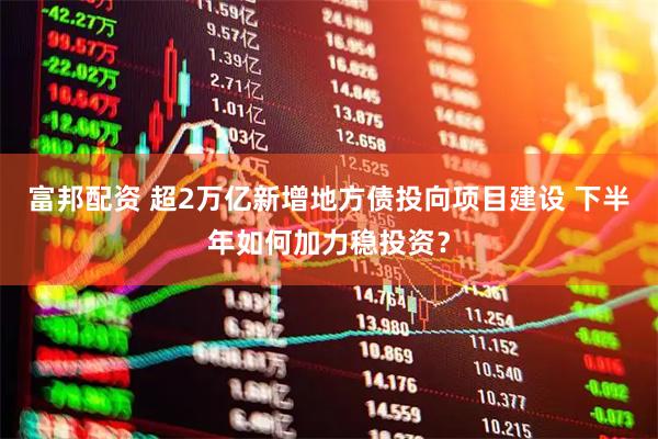 富邦配资 超2万亿新增地方债投向项目建设 下半年如何加力稳投资？