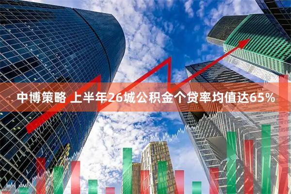 中博策略 上半年26城公积金个贷率均值达65%