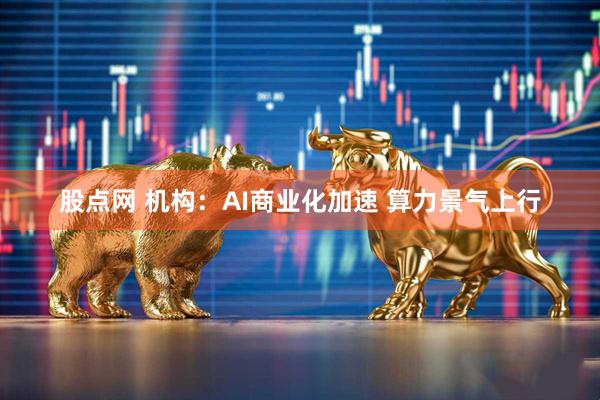 股点网 机构：AI商业化加速 算力景气上行