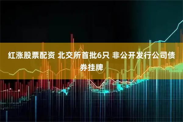 红涨股票配资 北交所首批6只 非公开发行公司债券挂牌