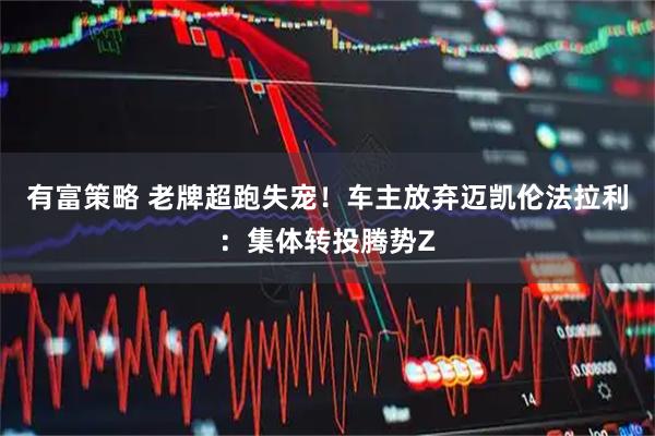 有富策略 老牌超跑失宠!车主放弃迈凯伦法拉利:集体转投腾势Z