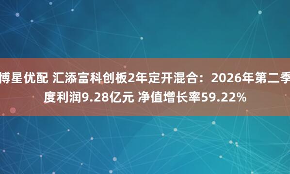 博星优配 汇添富科创板2年定开混合：2026年第二季度利润9.28亿元 净值增长率59.22%