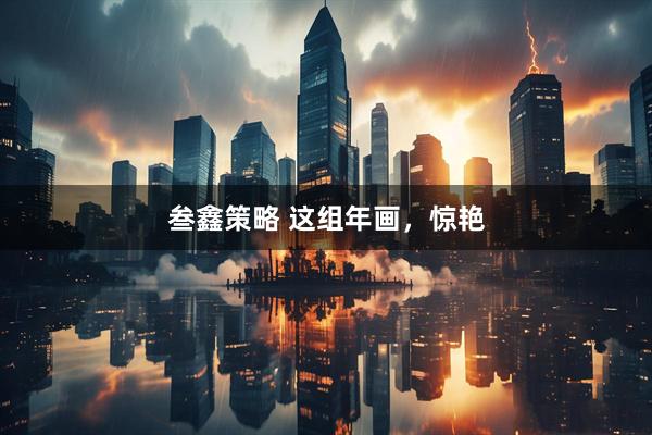 叁鑫策略 这组年画，惊艳