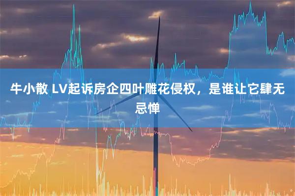 牛小散 LV起诉房企四叶雕花侵权，是谁让它肆无忌惮