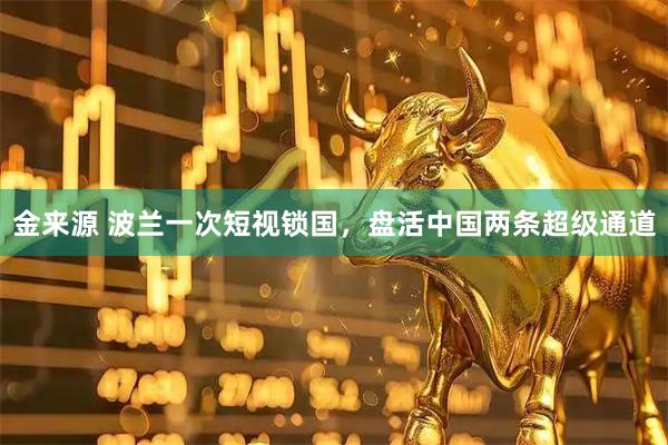 金来源 波兰一次短视锁国，盘活中国两条超级通道