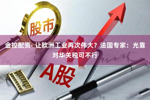 金控配资· 让欧洲工业再次伟大？法国专家：光靠对华关税可不行