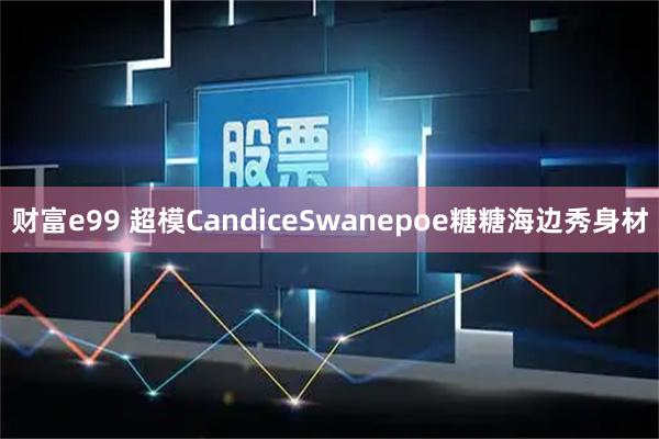 财富e99 超模CandiceSwanepoe糖糖海边秀身材